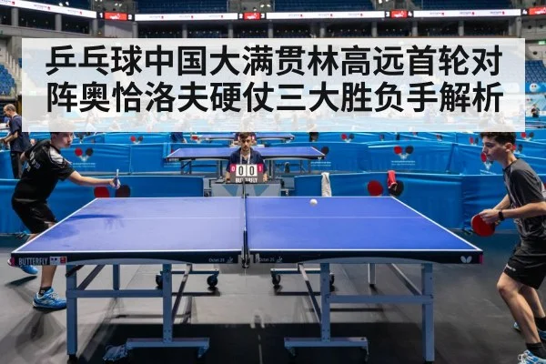 乒乓球中国大满贯林高远首轮对阵奥恰洛夫硬仗三大胜负手解析