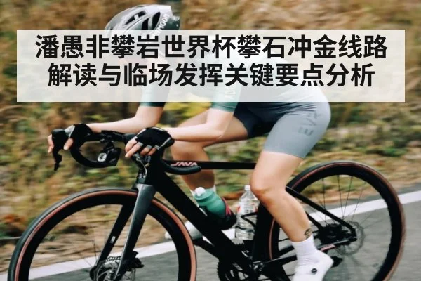 潘愚非攀岩世界杯攀石冲金线路解读与临场发挥关键要点分析