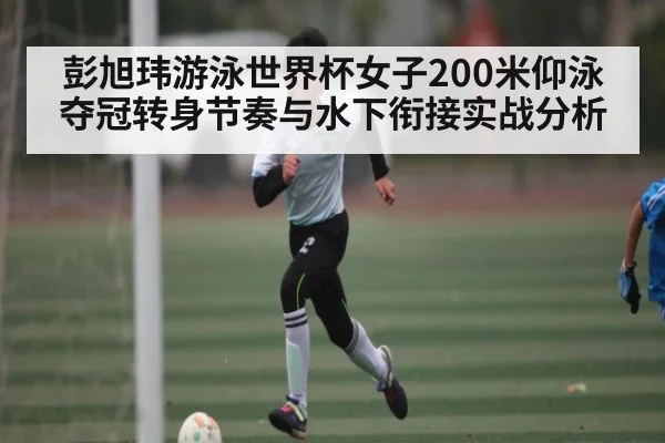 彭旭玮游泳世界杯女子200米仰泳夺冠转身节奏与水下衔接实战分析