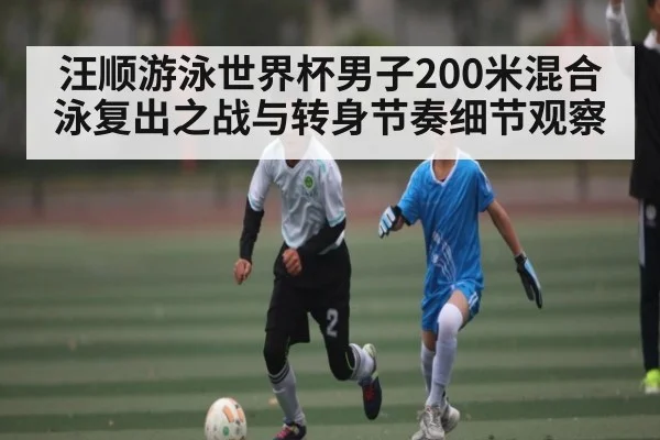 汪顺游泳世界杯男子200米混合泳复出之战与转身节奏细节观察